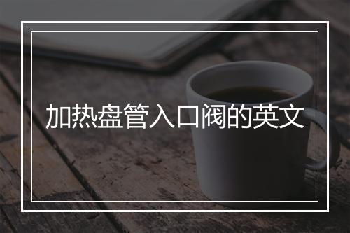 加热盘管入口阀的英文