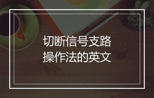 切断信号支路操作法的英文