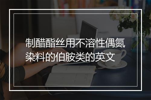 制醋酯丝用不溶性偶氮染料的伯胺类的英文