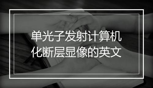 单光子发射计算机化断层显像的英文