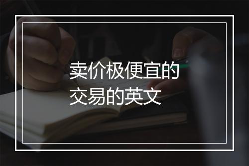 卖价极便宜的交易的英文