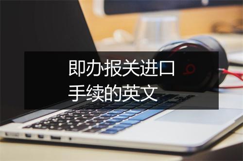 即办报关进口手续的英文