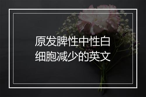 原发脾性中性白细胞减少的英文