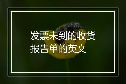 发票未到的收货报告单的英文