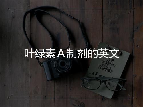 叶绿素Ａ制剂的英文