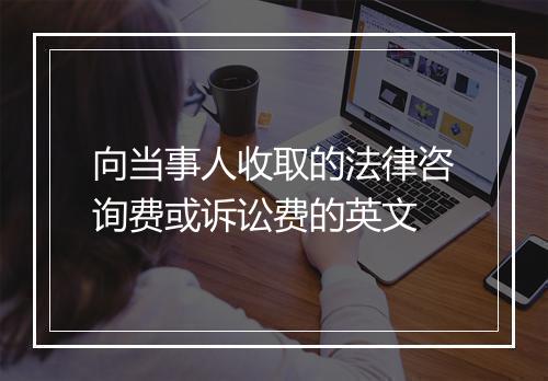 向当事人收取的法律咨询费或诉讼费的英文