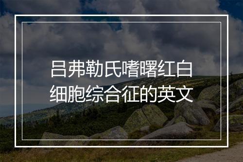 吕弗勒氏嗜曙红白细胞综合征的英文