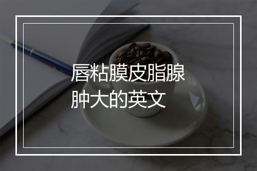 唇粘膜皮脂腺肿大的英文