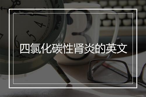 四氯化碳性肾炎的英文