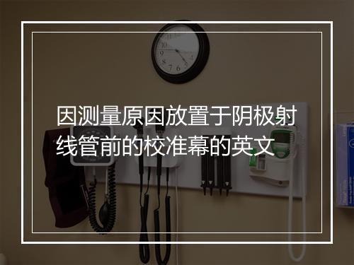 因测量原因放置于阴极射线管前的校准幕的英文