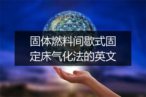 固体燃料间歇式固定床气化法的英文