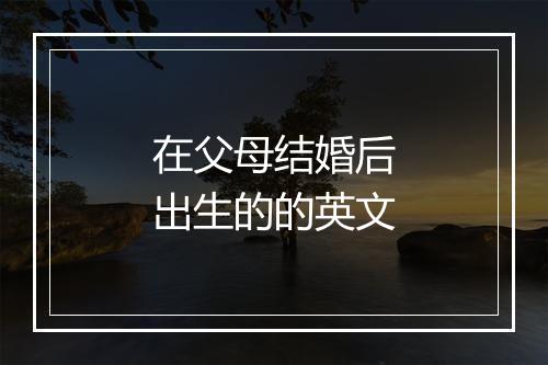 在父母结婚后出生的的英文