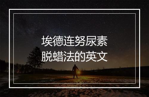 埃德连努尿素脱蜡法的英文