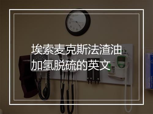 埃索麦克斯法渣油加氢脱硫的英文