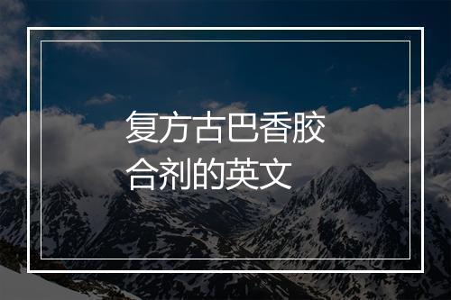 复方古巴香胶合剂的英文