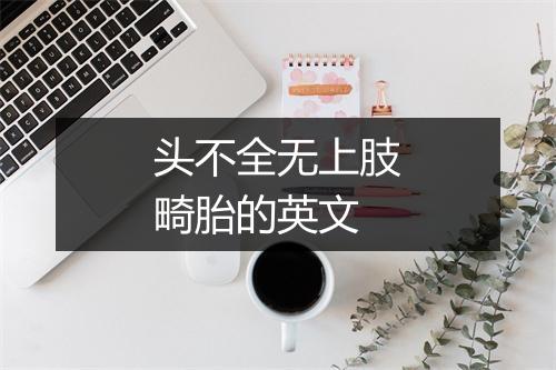 头不全无上肢畸胎的英文