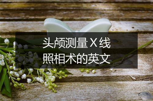 头颅测量Ｘ线照相术的英文