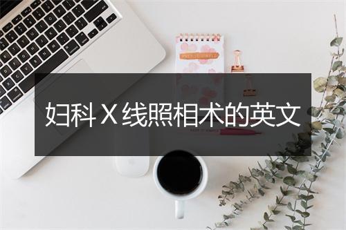 妇科Ｘ线照相术的英文