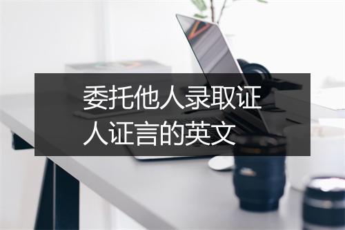 委托他人录取证人证言的英文