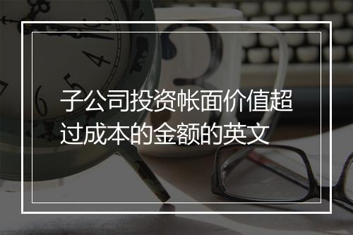 子公司投资帐面价值超过成本的金额的英文