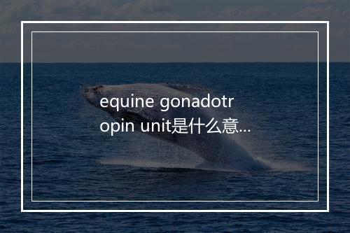 equine gonadotropin unit是什么意思