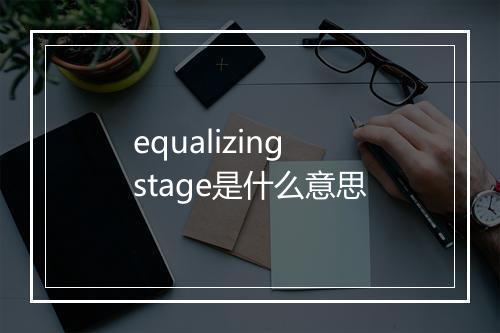 equalizing stage是什么意思