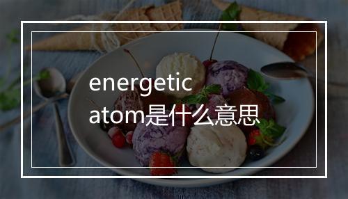 energetic atom是什么意思