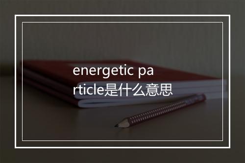 energetic particle是什么意思