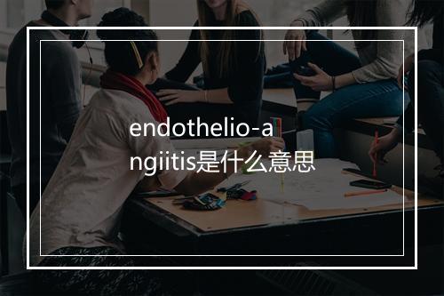 endothelio-angiitis是什么意思