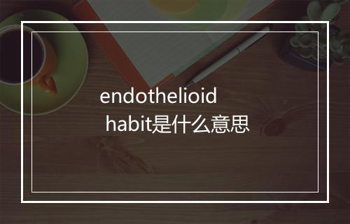 endothelioid habit是什么意思