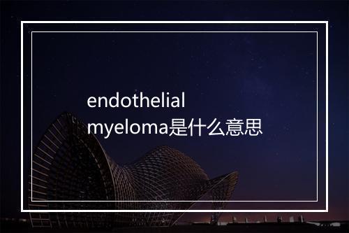 endothelial myeloma是什么意思