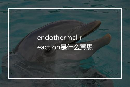 endothermal reaction是什么意思