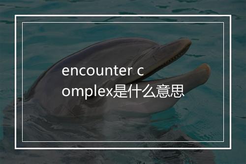 encounter complex是什么意思