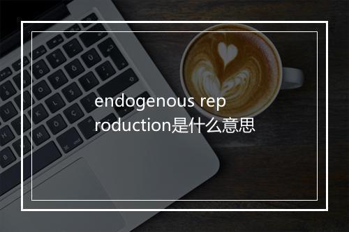 endogenous reproduction是什么意思