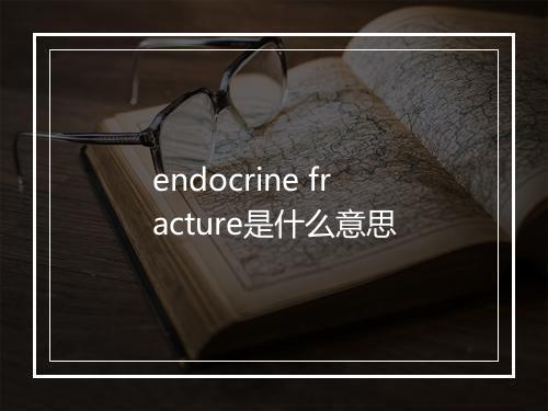 endocrine fracture是什么意思