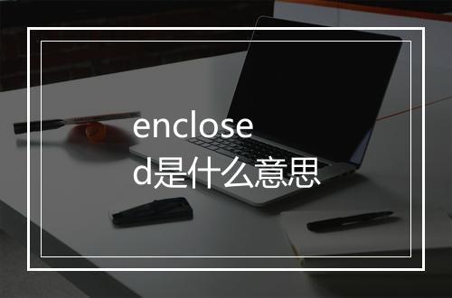 enclosed是什么意思