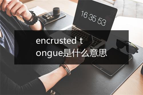 encrusted tongue是什么意思