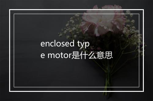 enclosed type motor是什么意思