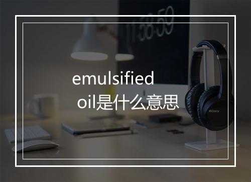 emulsified oil是什么意思