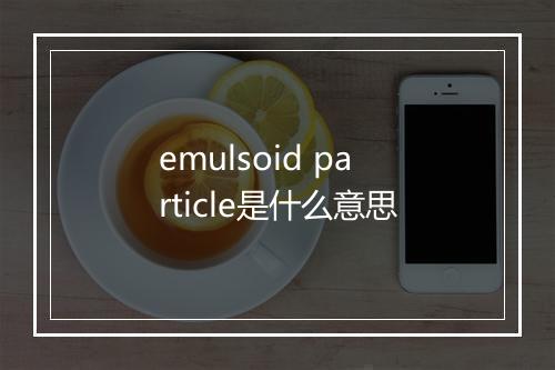 emulsoid particle是什么意思