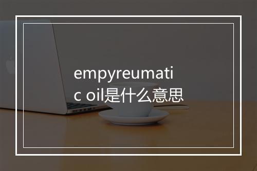 empyreumatic oil是什么意思