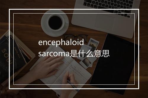 encephaloid sarcoma是什么意思