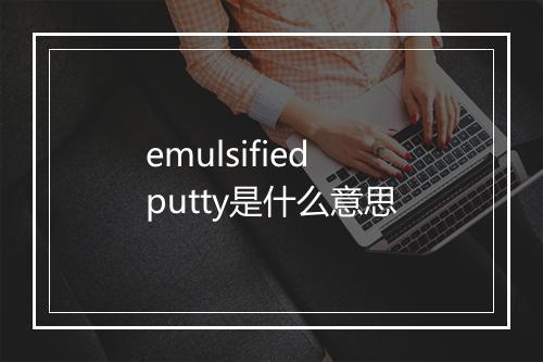 emulsified putty是什么意思