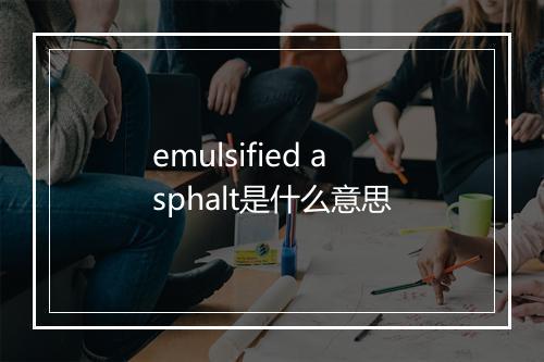 emulsified asphalt是什么意思