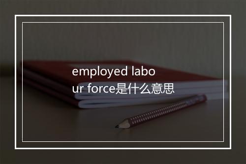 employed labour force是什么意思