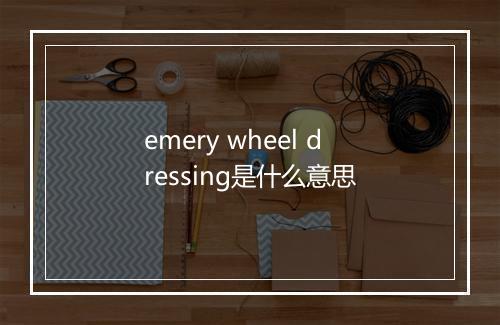 emery wheel dressing是什么意思