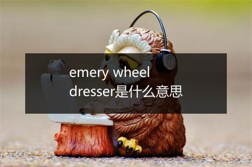 emery wheel dresser是什么意思