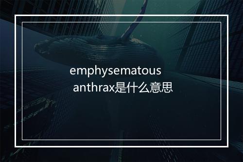 emphysematous anthrax是什么意思