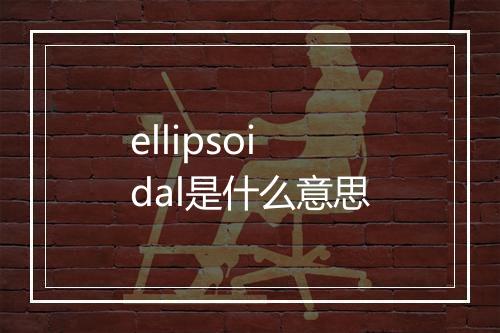 ellipsoidal是什么意思