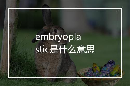 embryoplastic是什么意思